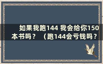 如果我跑144 我会给你150本书吗？ （跑144会亏钱吗？）